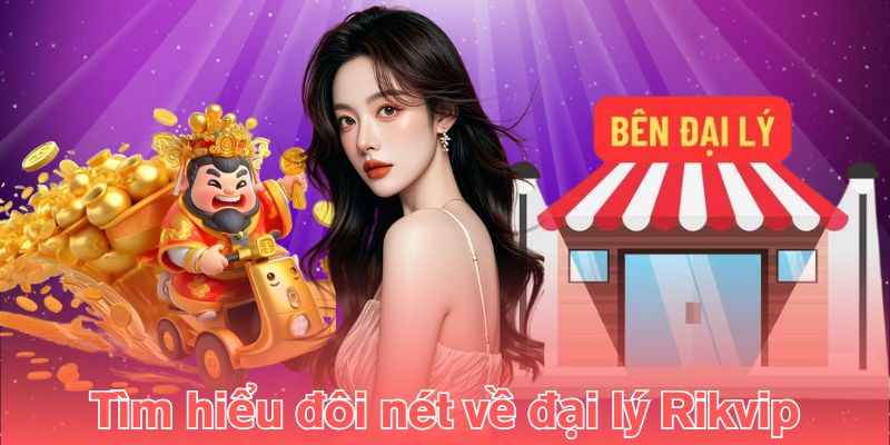 Tìm hiểu đôi nét về đại lý Rikvip